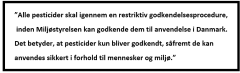 Indtil for få år siden lød den officielle erklæring, at pesticider kun bliver godkendt, hvis ”de kan anvendes sikkert i forhold til mennesker og miljø”. I lyset af de mange godkendte produkter, der mistænkes for at volde kræft og fosterskader samt langvarige virkninger på vandmiljøet virker det logisk, at denne erklæring i dag er fjernet fra styrelsens hjemmeside.